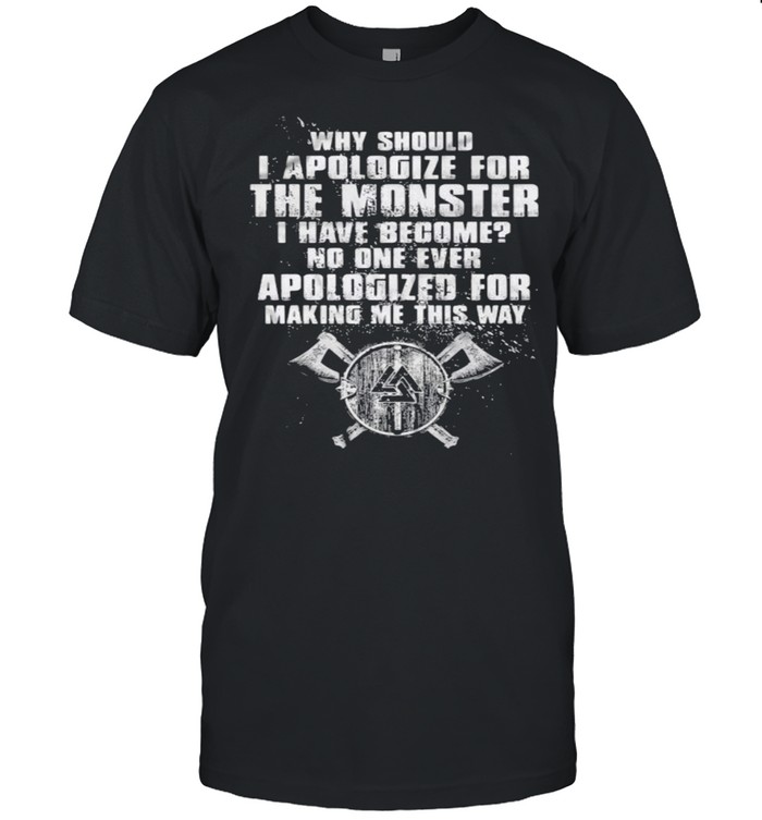 Why Should I Apologize For The Monster I Have Become No One Ever Apologized For Making Me This Way Viking Shirt