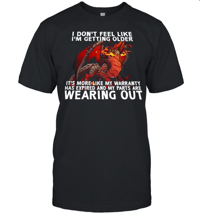 Dragon I Don’t Feel Like I’m Getting Older It’s More Like My Warranty Has Expired And My Part Are Wearing Out Shirt