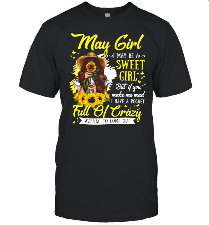 May Girl I May Be A Sweet Girl But If You Make Me Mad I Have A Pocket Full Of Crazy Waiting To Come Out Shirt