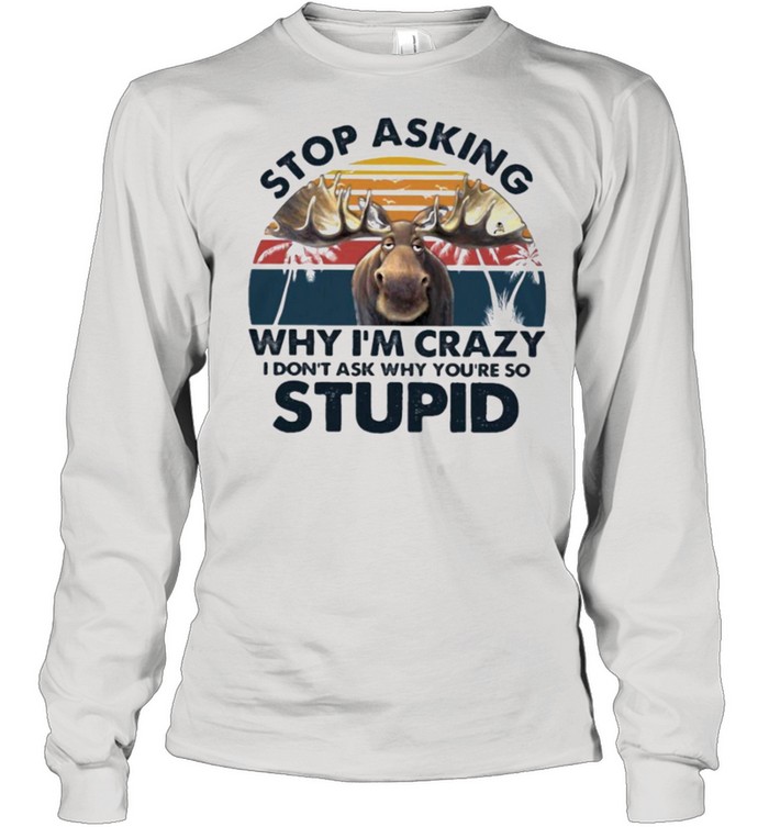 Moose stop asking why Im crazy I dont ask why youre so stupid shirt Long Sleeved T-shirt