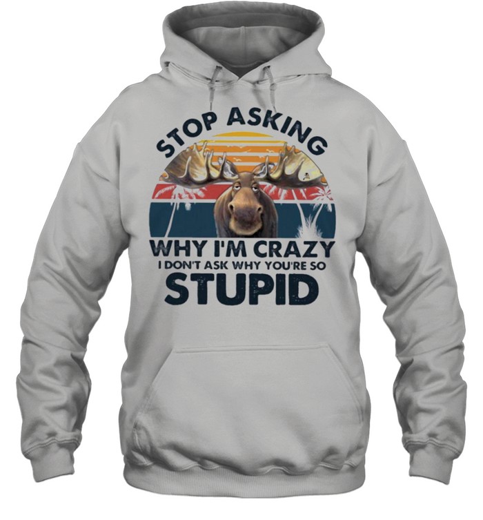 Moose stop asking why Im crazy I dont ask why youre so stupid shirt Unisex Hoodie