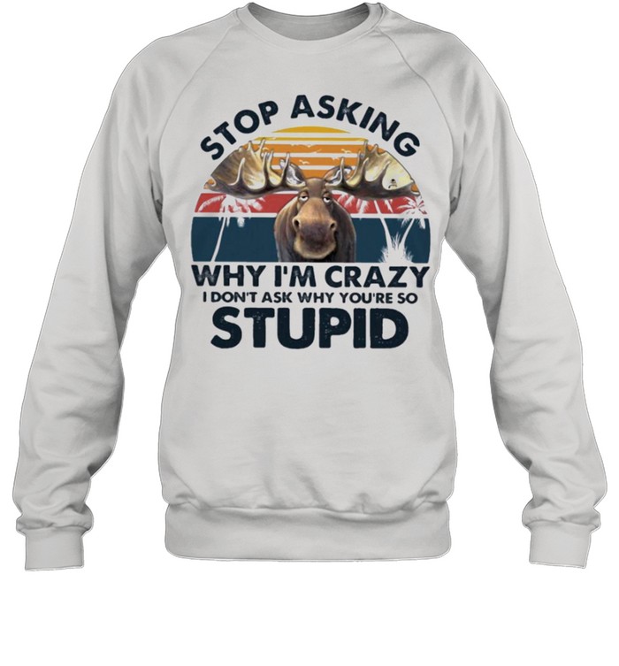 Moose stop asking why Im crazy I dont ask why youre so stupid shirt Unisex Sweatshirt
