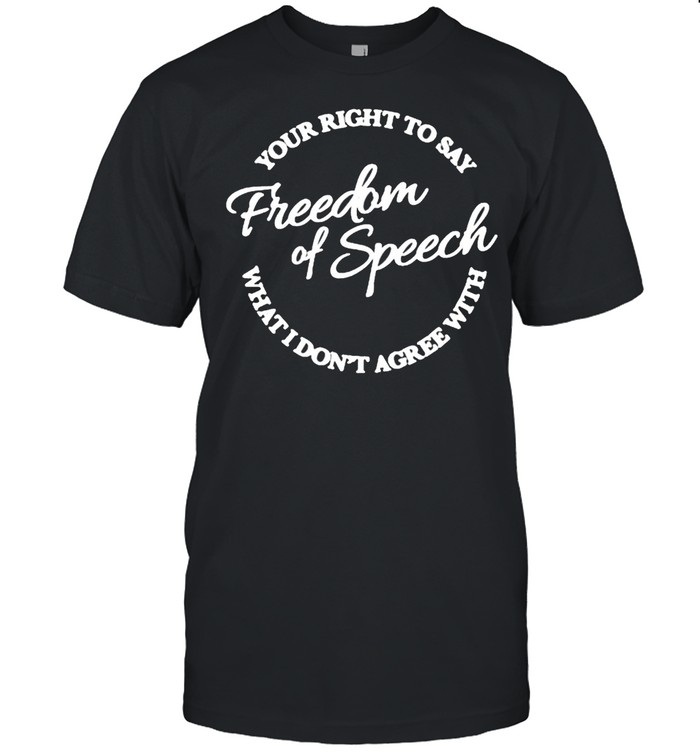 Your right to say what I dont agree with freedom of speech shirt