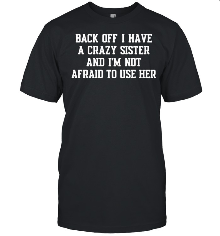 Back Off I Have A Crazy Sister And Im Not Afraid To Use Her shirt