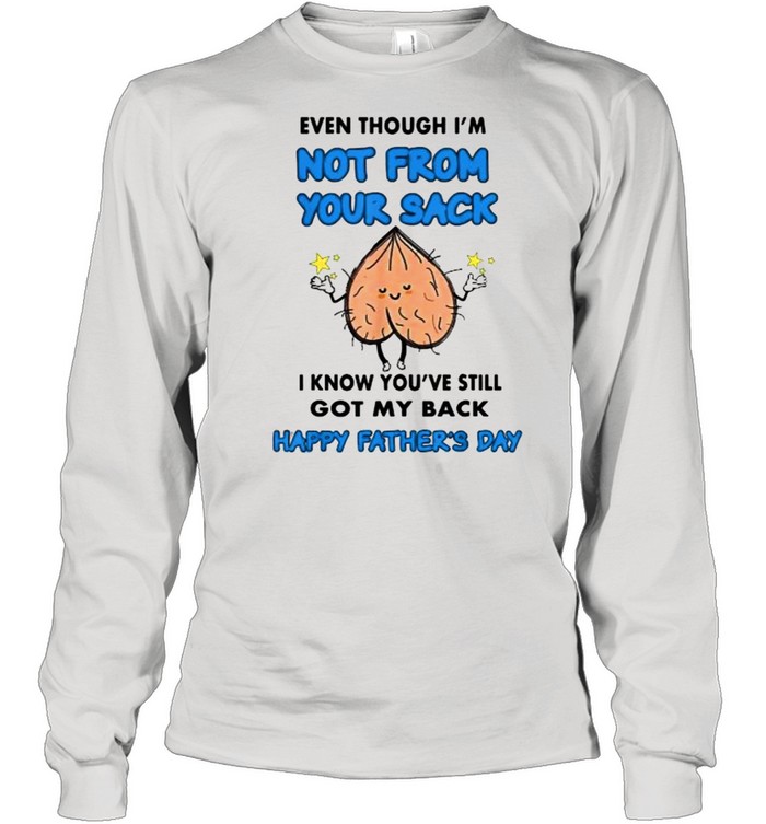 Even Though I’m Not From Your Sack I Know You’ve Still Got My Back Happy Fathers Day T- Long Sleeved T-shirt