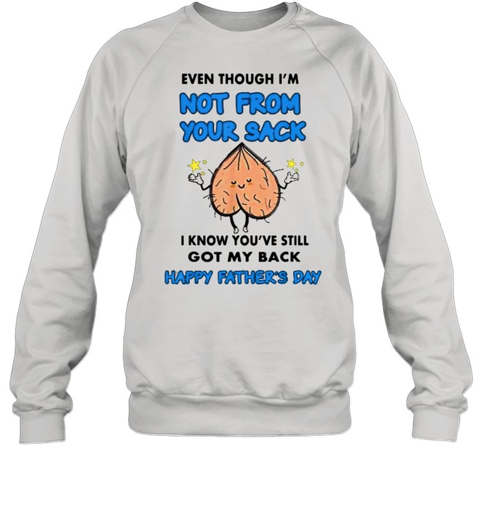 Even Though I’m Not From Your Sack I Know You’ve Still Got My Back Happy Fathers Day T- Unisex Sweatshirt