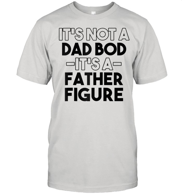 It’s Not A Dad Bod It’s A Father Figure Father’s Day shirt