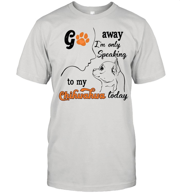 Go Away I’m Only Speaking To My Chihuahua Today T-shirt