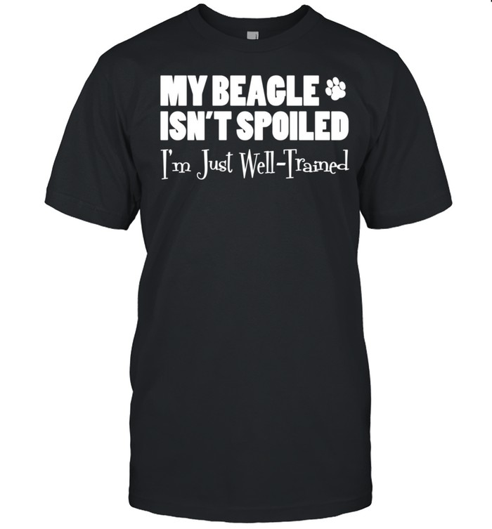 My Beagle Isnt Spoiled Im Just Well Trained shirt