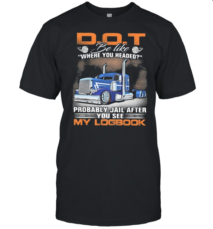 D O T be like where you headed Probably Jail After You See My Logbook Truck  Classic Men's T-shirt