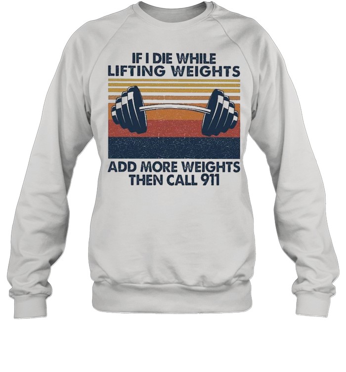 If I Die While Lifting Weights Add More Weights Then Call 91 Vintage shirt Unisex Sweatshirt