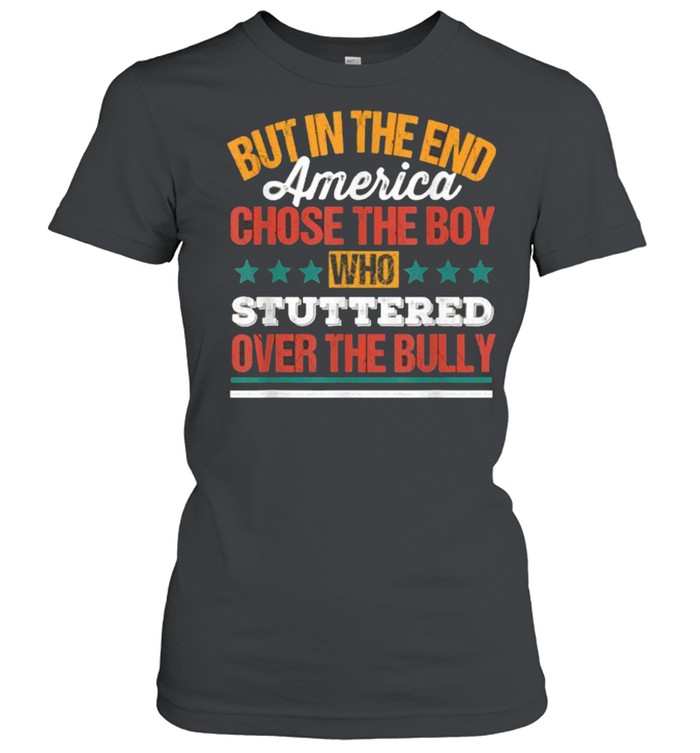 But In The End America Chose The Boy Who Stuttered Over The Bully Funny T- Classic Women's T-shirt