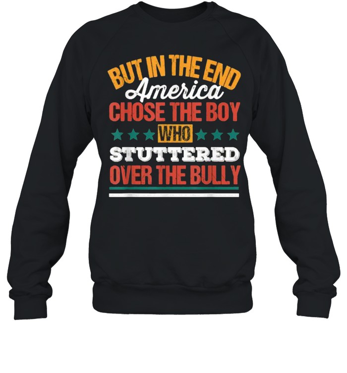 But In The End America Chose The Boy Who Stuttered Over The Bully Funny T- Unisex Sweatshirt