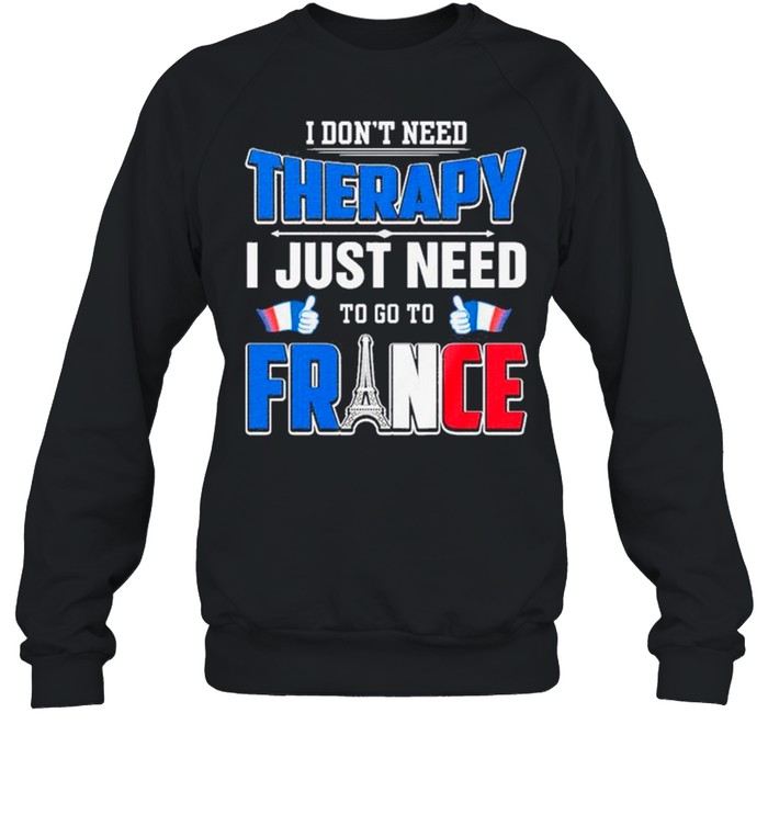I Don’t Need Therapy I Just Need To Go France shirt Unisex Sweatshirt