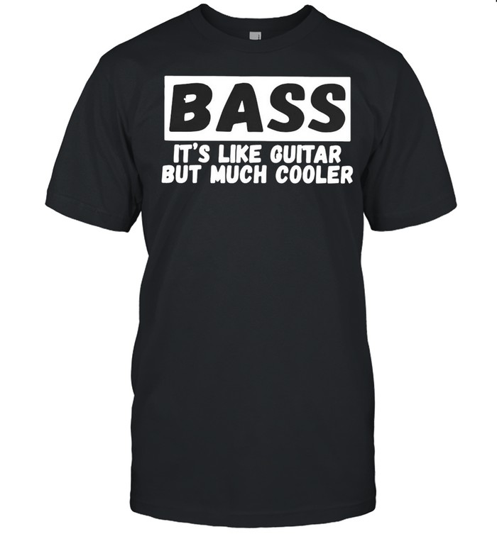 Bass It’s Like Guitar But Much Cooler Shirt