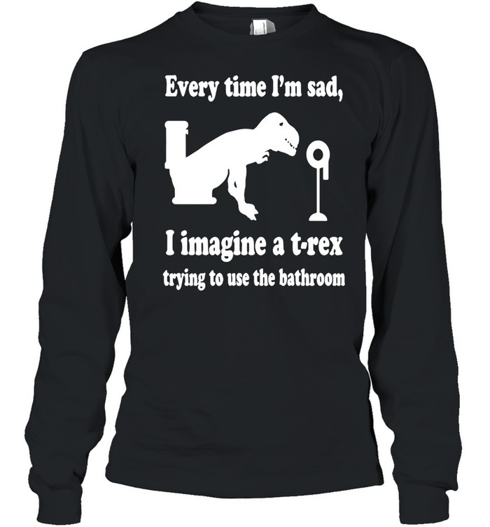 Every Time I’m Sad I Imagine A T-Rex Trying To Use The Bathroom  Long Sleeved T-shirt