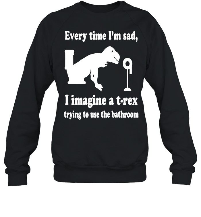 Every Time I’m Sad I Imagine A T-Rex Trying To Use The Bathroom  Unisex Sweatshirt