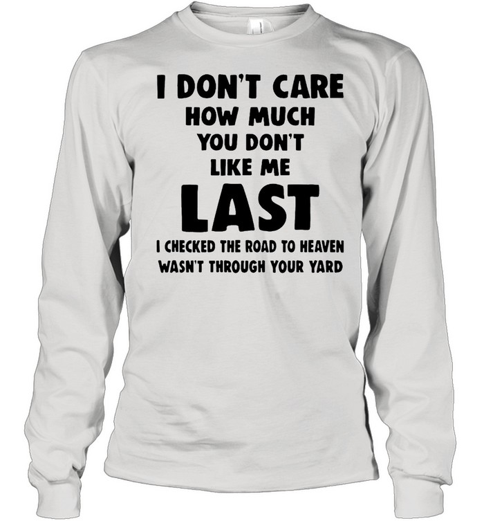 I Don’t Care How Much You Don’t Like Me Last I Checked The Road To Heaven Wasn’t Through Your Yard  Long Sleeved T-shirt