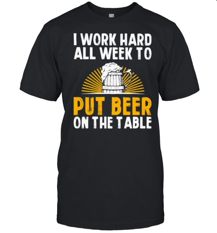 I Work Hard All Week To Put Beer On The Table T-Shirt I Work Hard All Week To Put Beer On The Table T-Shirt