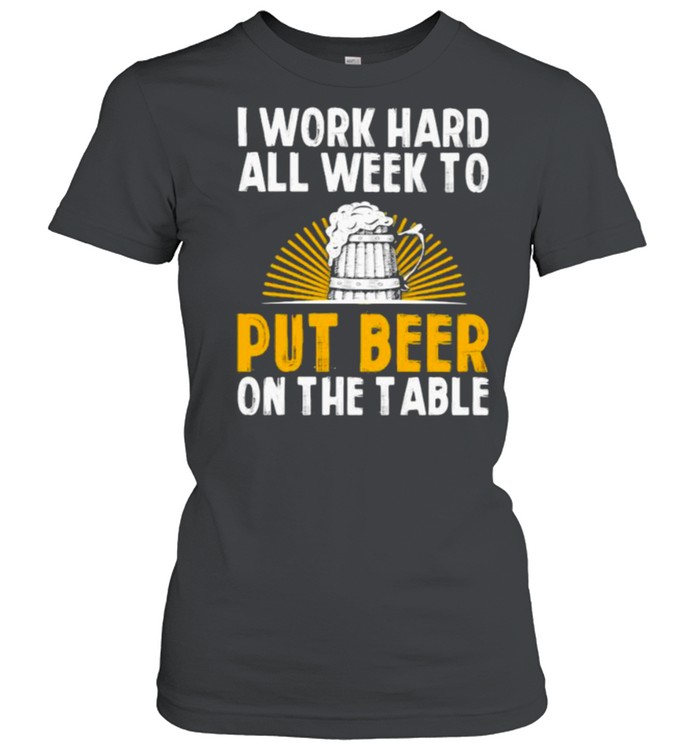 I Work Hard All Week To Put Beer On The Table T-Shirt I Work Hard All Week To Put Beer On The Table T-Shirt