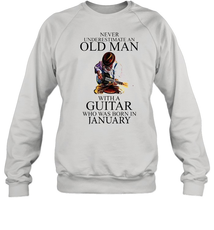 Never Underestimate An Old Man With A Guitar Who Was Born In January shirt Unisex Sweatshirt