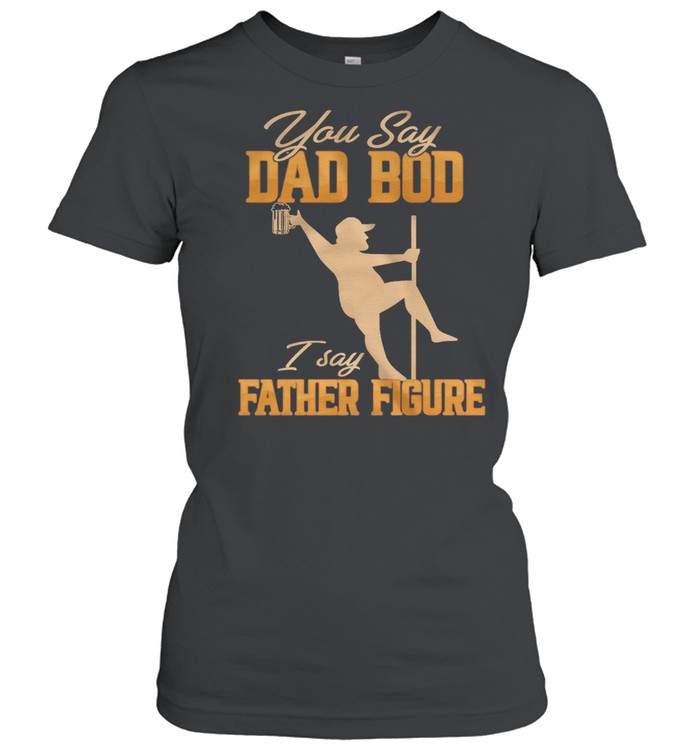 You Say Dad Bod I Say Father Figure shirt Classic Women's T-shirt
