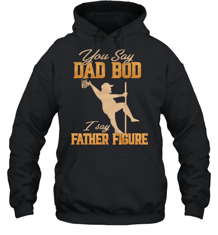You Say Dad Bod I Say Father Figure shirt Unisex Hoodie