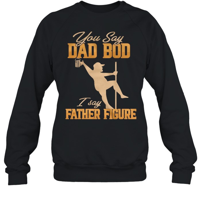 You Say Dad Bod I Say Father Figure shirt Unisex Sweatshirt