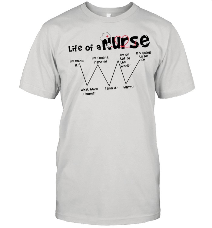 Life of a Nurse I’m doing I’m feeling Inspired I’m on top of the world It’s going to be Ok what Have I done damn it whyy t-shirt