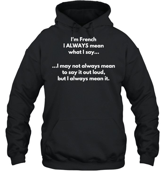 I’m French I Always Mean What I Say I May Not Always Mean To Say It Out Loud But I Always Mean It T-shirt Unisex Hoodie