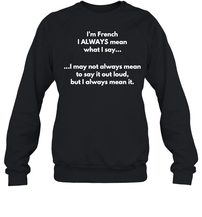 I’m French I Always Mean What I Say I May Not Always Mean To Say It Out Loud But I Always Mean It T-shirt Unisex Sweatshirt