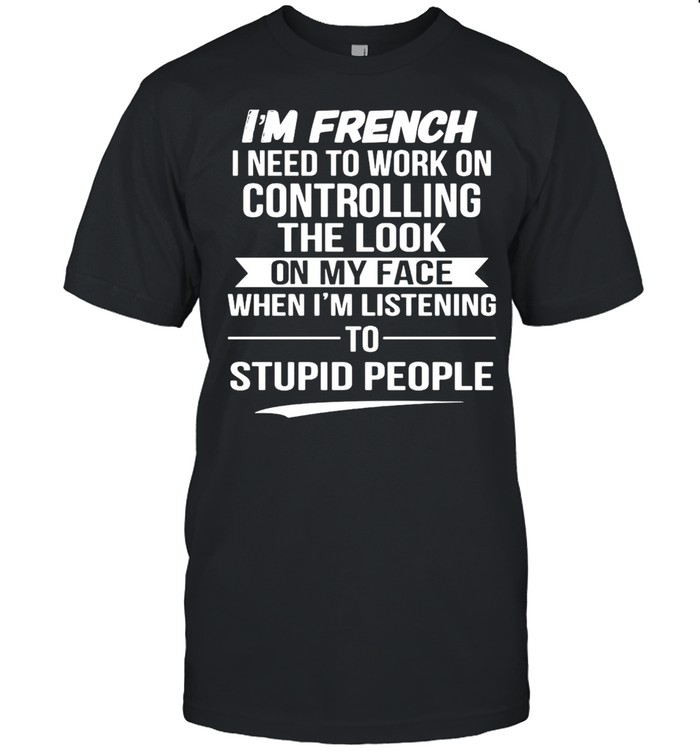I’m French I Need To Work On Controlling The Look On My Face When I’m Listening To Stupid People T-shirt Classic Men's T-shirt