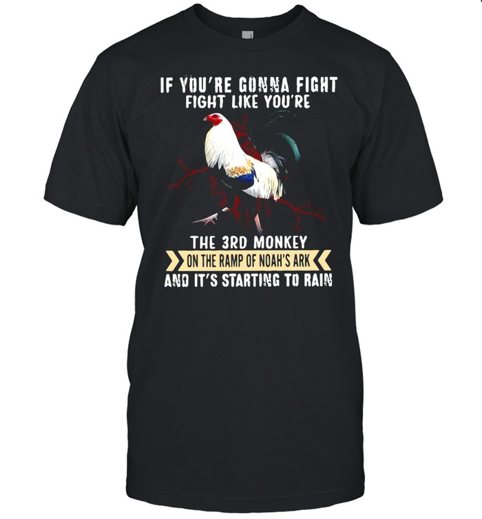 Rooster If You’re Gonna Fight Fight Like You’re The 3rd Monkey On The Ramp Of Noah’s Ark And It’s Starting To Rain T-shirt
