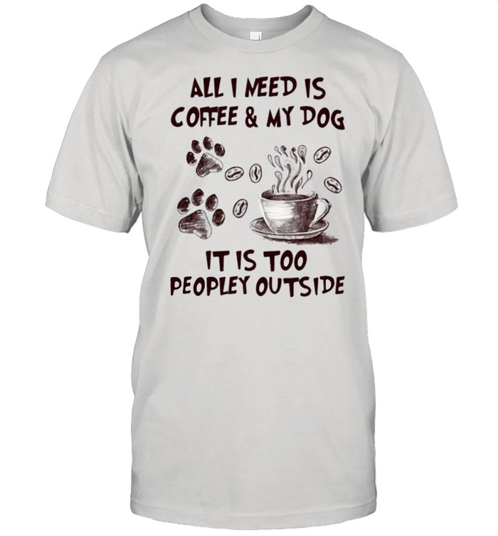All I Need Is Coffee And My Dog It IS too People Outside Shirt