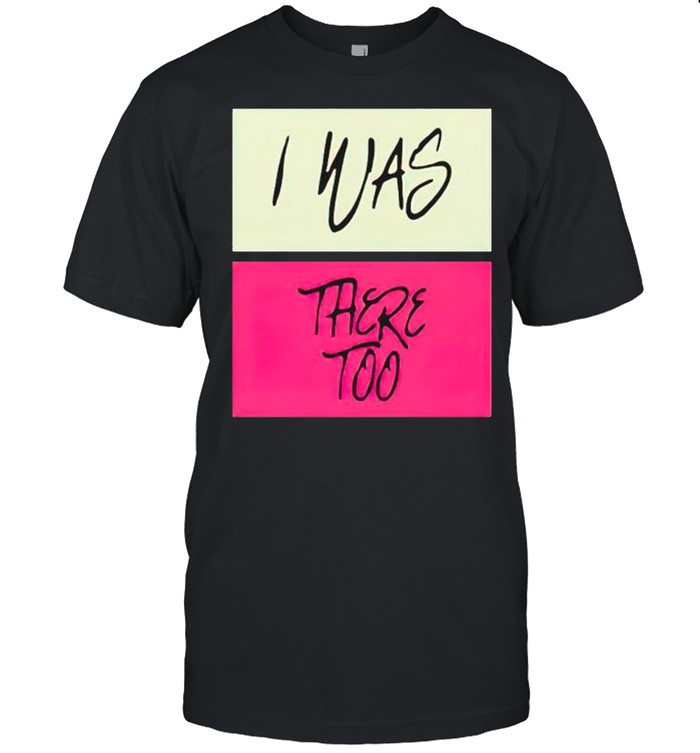 I was there too shirt