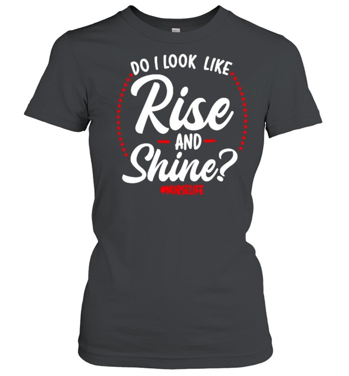 Do I look like rise and shine , nurselife T- Classic Women's T-shirt