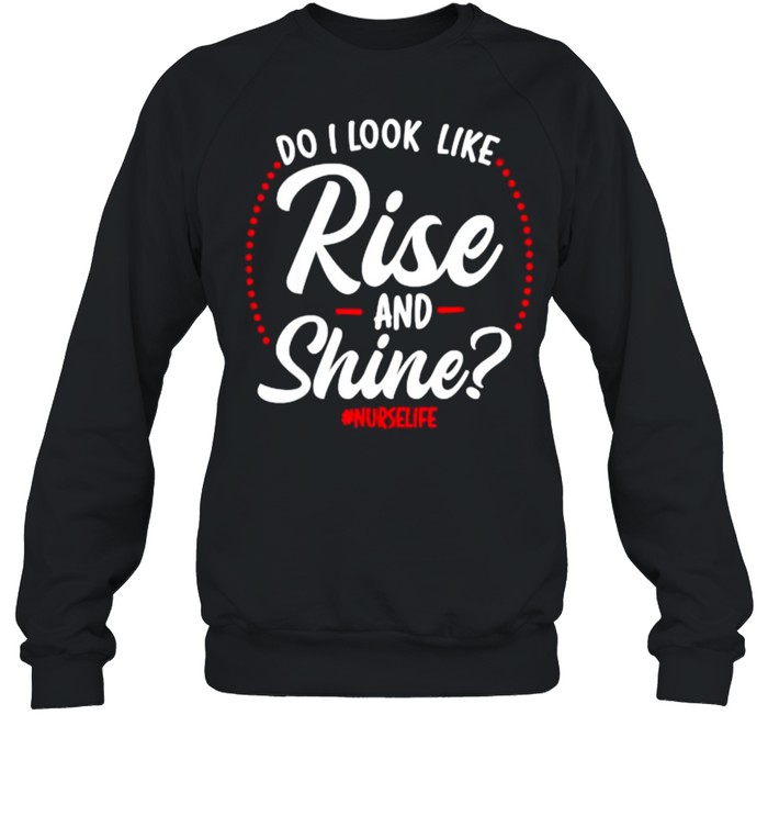 Do I look like rise and shine , nurselife T- Unisex Sweatshirt