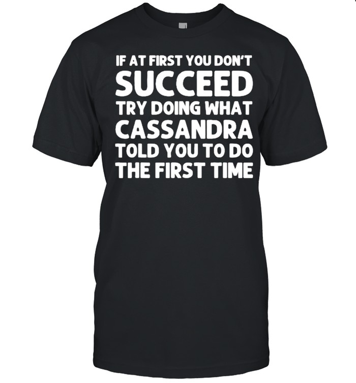 If at first you don’t succeed try doing what cassandra told you to do the first time shirt