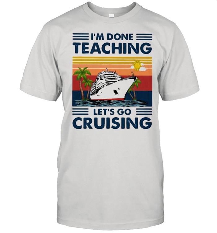 I’m Done Teaching Let’s Go Cruising Vintage Shirt