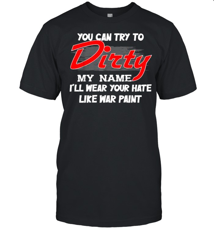 You can try to dirty my name i ll wear your hate like war T-Shirt
