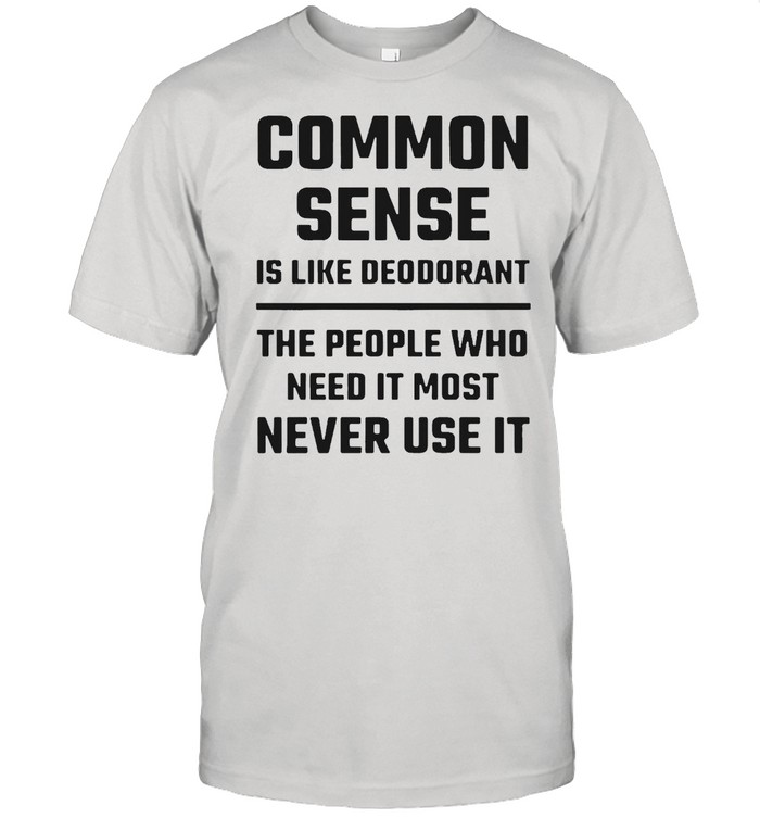 Common Sense Is Like Deodorant The People Who Need It Most Never Use It T-shirt