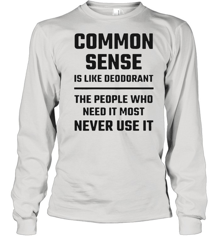 Common Sense Is Like Deodorant The People Who Need It Most Never Use It T-shirt Long Sleeved T-shirt