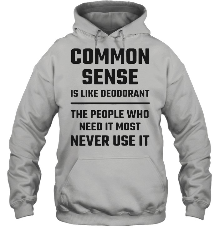 Common Sense Is Like Deodorant The People Who Need It Most Never Use It T-shirt Unisex Hoodie