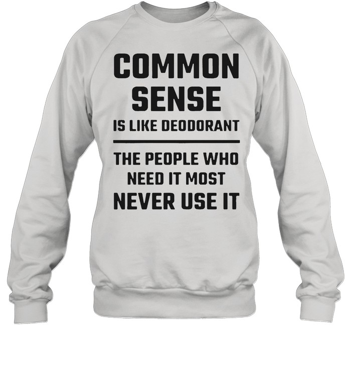 Common Sense Is Like Deodorant The People Who Need It Most Never Use It T-shirt Unisex Sweatshirt