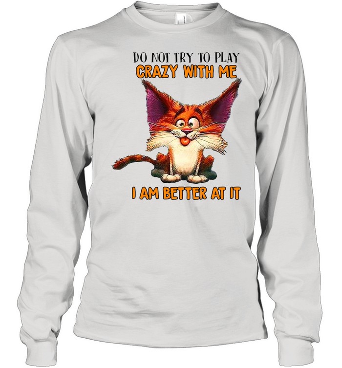 Crazy Cat Do Not Try To Play Crazy With Me I Am Better At It T-shirt Long Sleeved T-shirt