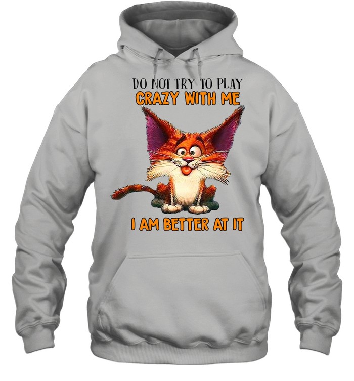 Crazy Cat Do Not Try To Play Crazy With Me I Am Better At It T-shirt Unisex Hoodie