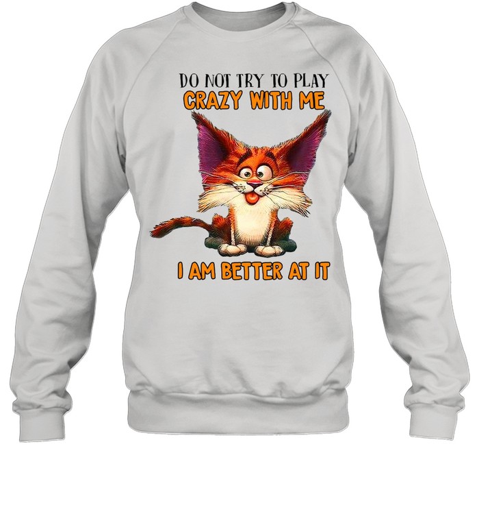 Crazy Cat Do Not Try To Play Crazy With Me I Am Better At It T-shirt Unisex Sweatshirt