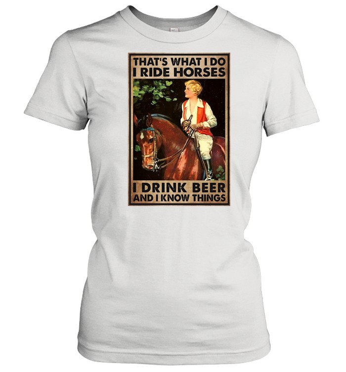 Girl And Beer That’s What I Do I Ride Horses I Drink Beer And I Know Things T-shirt Classic Women's T-shirt