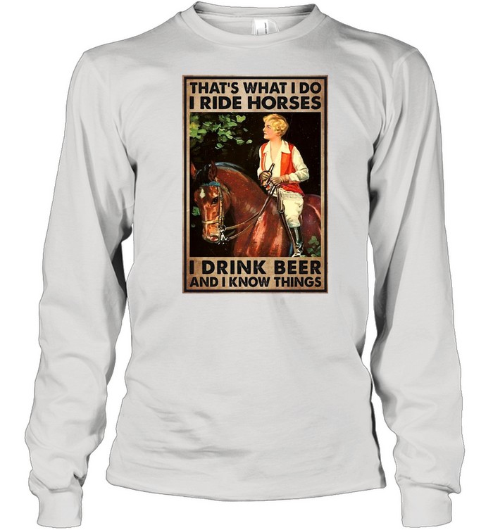 Girl And Beer That’s What I Do I Ride Horses I Drink Beer And I Know Things T-shirt Long Sleeved T-shirt