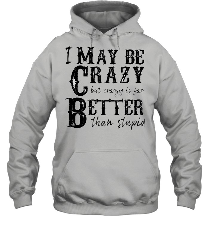 I may be crazy but crazy is far better than stupid shirt Unisex Hoodie